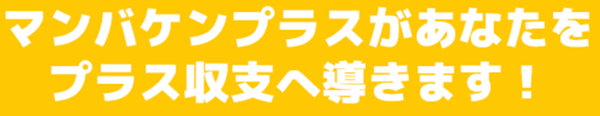 マンバケンプラスがあなたをプラス収支へ導きます!
